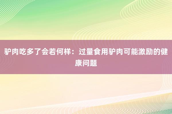 驴肉吃多了会若何样：过量食用驴肉可能激励的健康问题
