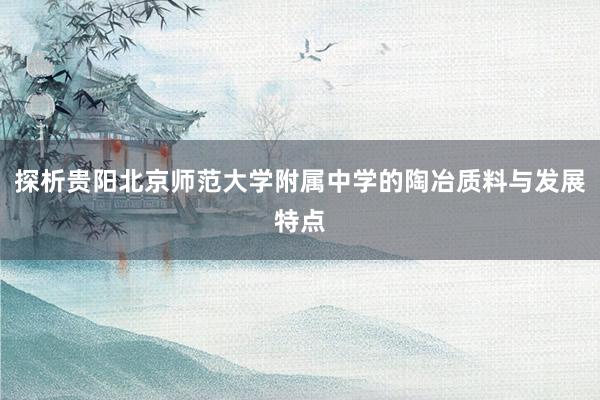 探析贵阳北京师范大学附属中学的陶冶质料与发展特点