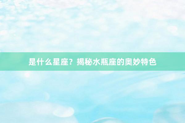 是什么星座？揭秘水瓶座的奥妙特色