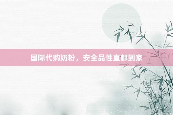 国际代购奶粉，安全品性直邮到家