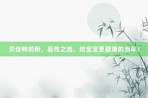 贝佳特奶粉，品性之选，给宝宝更健康的当年！