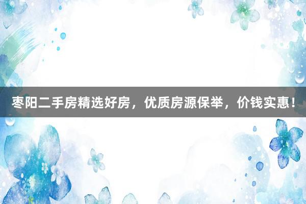 枣阳二手房精选好房，优质房源保举，价钱实惠！