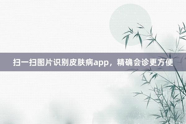 扫一扫图片识别皮肤病app，精确会诊更方便