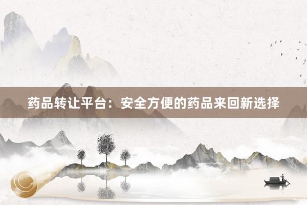 药品转让平台：安全方便的药品来回新选择